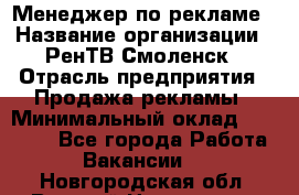 Менеджер по рекламе › Название организации ­ РенТВ Смоленск › Отрасль предприятия ­ Продажа рекламы › Минимальный оклад ­ 50 000 - Все города Работа » Вакансии   . Новгородская обл.,Великий Новгород г.